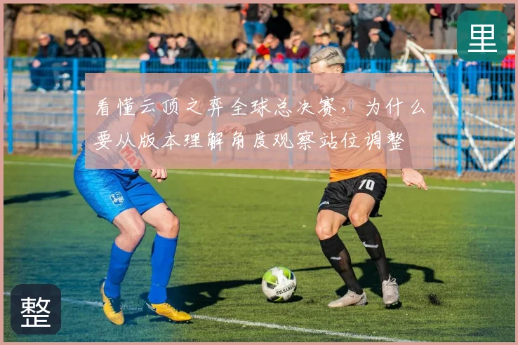 看懂云顶之弈全球总决赛,为什么要从版本理解角度观察站位调整