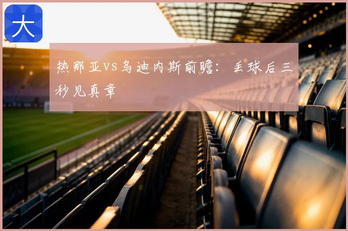 热那亚vs乌迪内斯前瞻:丢球后三秒见真章