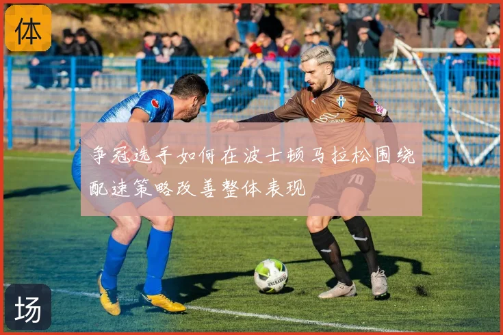 争冠选手如何在波士顿马拉松围绕配速策略改善整体表现