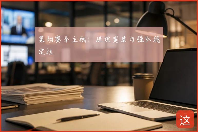 莱切赛季主线:进攻宽度与强队稳定性