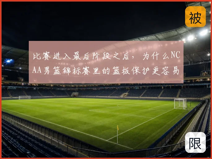 比赛进入最后阶段之后,为什么NCAA男篮锦标赛里的篮板保护更容易被低估